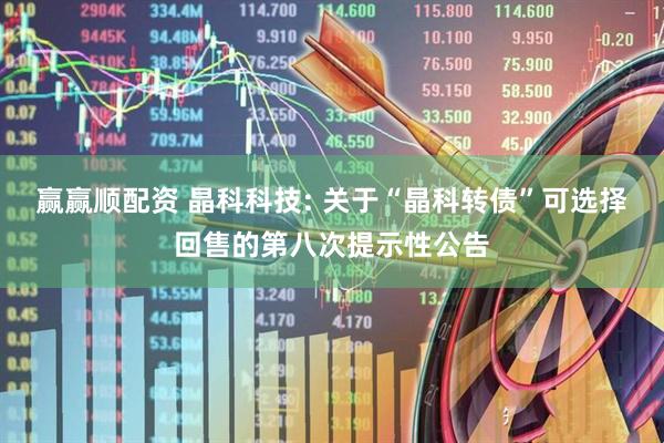 赢赢顺配资 晶科科技: 关于“晶科转债”可选择回售的第八次提示性公告