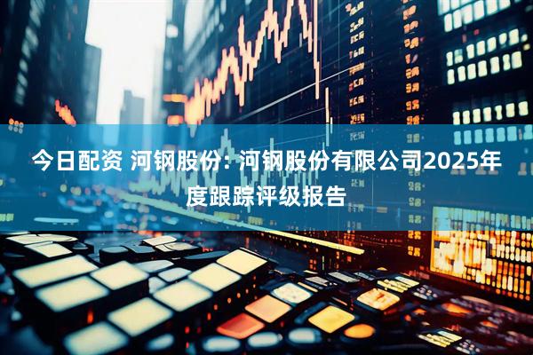 今日配资 河钢股份: 河钢股份有限公司2025年度跟踪评级报告