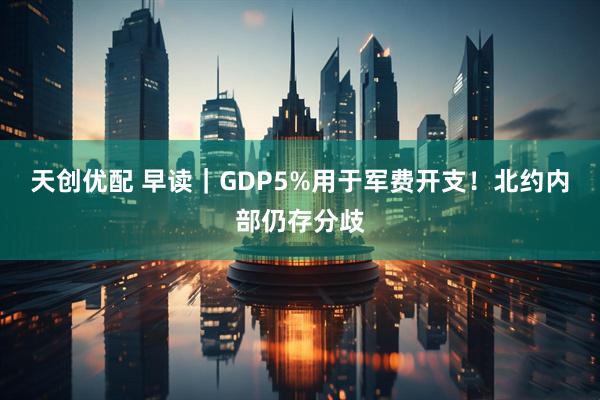 天创优配 早读｜GDP5%用于军费开支！北约内部仍存分歧
