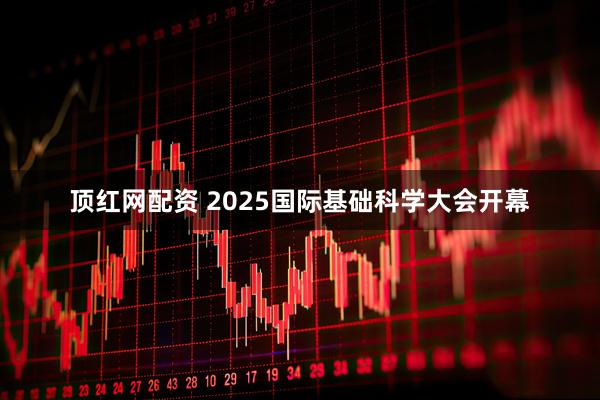 顶红网配资 2025国际基础科学大会开幕
